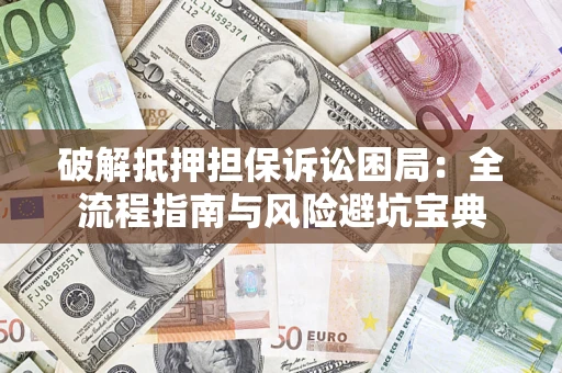 济南破解抵押担保诉讼困局:全流程指南与风险避坑宝典 济南破解抵押担保诉讼困局:全流程指南与风险避坑宝典