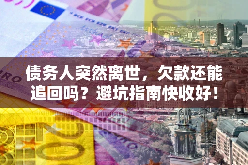 济南债务人突然离世，欠款还能追回吗？避坑指南快收好！