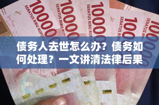 济南债务人去世怎么办？债务如何处理？一文讲清法律后果