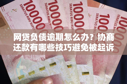 济南网贷负债逾期怎么办？协商还款有哪些技巧避免被起诉？
