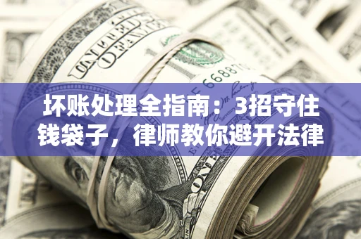 济南坏账处理全指南：3招守住钱袋子，律师教你避开法律雷区