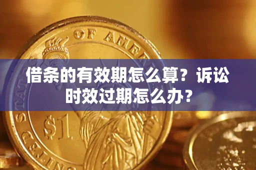 济南借条的有效期怎么算？诉讼时效过期怎么办？