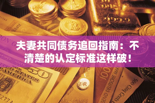 济南夫妻共同债务追回指南：不清楚的认定标准这样破！