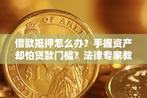 济南借款抵押怎么办？手握资产却怕贷款门槛？法律专家教你办抵押不踩坑