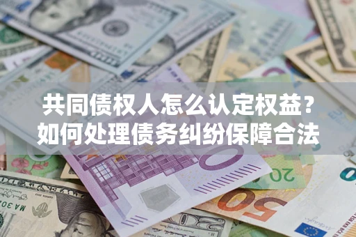 济南共同债权人怎么认定权益？如何处理债务纠纷保障合法权益？