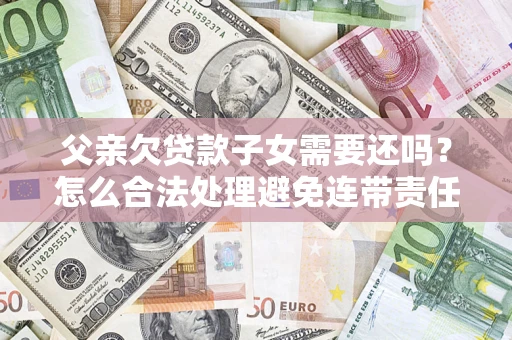 济南父亲欠贷款子女需要还吗？怎么合法处理避免连带责任？