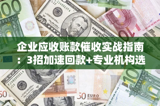 济南企业应收账款催收实战指南：3招加速回款+专业机构选择避坑