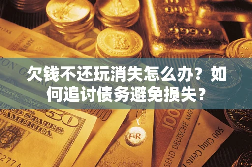 济南欠钱不还玩消失怎么办？如何追讨债务避免损失？