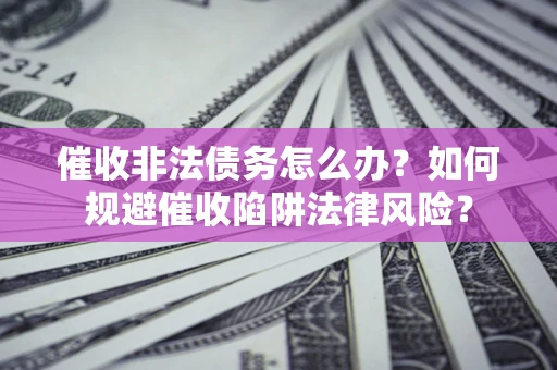 济南催收非法债务怎么办？如何规避催收陷阱法律风险？