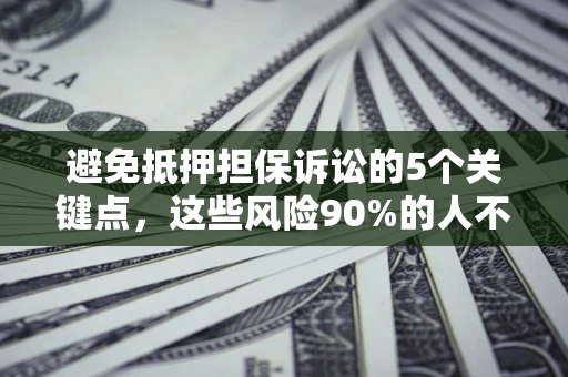 济南避免抵押担保诉讼的5个关键点，这些风险90%的人不知道！
