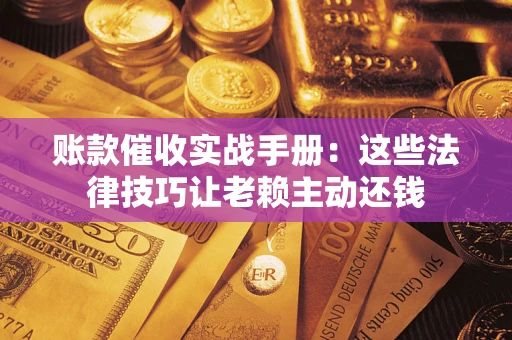 济南账款催收实战手册：这些法律技巧让老赖主动还钱