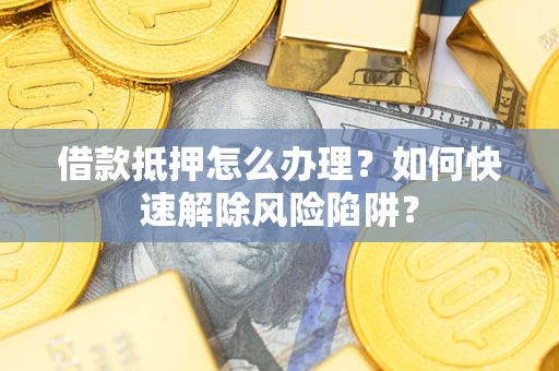 济南借款抵押怎么办理？如何快速解除风险陷阱？