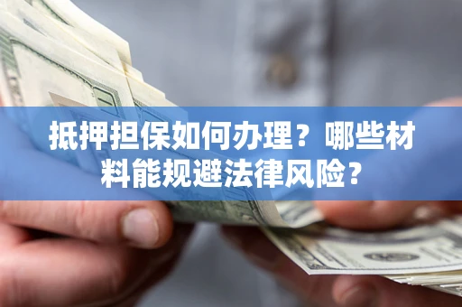 济南抵押担保如何办理？哪些材料能规避法律风险？
