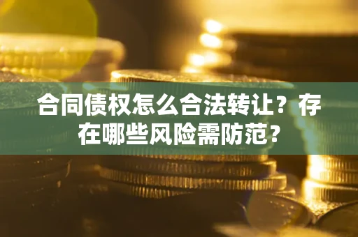 济南合同债权怎么合法转让？存在哪些风险需防范？