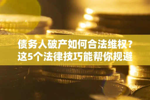 济南债务人破产如何合法维权？这5个法律技巧能帮你规避风险