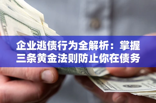 济南企业逃债行为全解析：掌握三条黄金法则防止你在债务乱局中“踩雷”