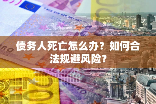 济南债务人死亡怎么办？如何合法规避风险？