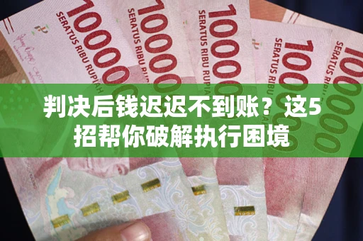 济南判决后钱迟迟不到账？这5招帮你破解执行困境