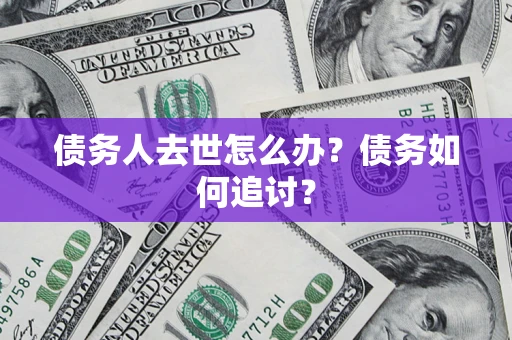 济南债务人去世怎么办？债务如何追讨？