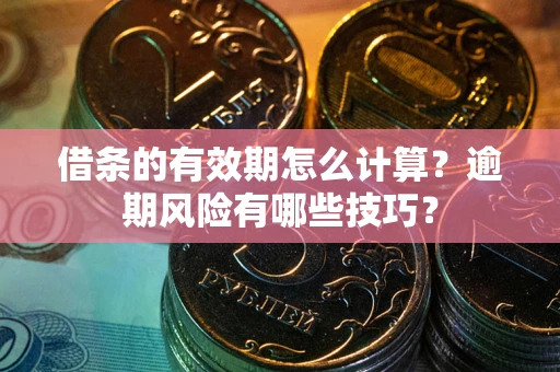 济南借条的有效期怎么计算？逾期风险有哪些技巧？