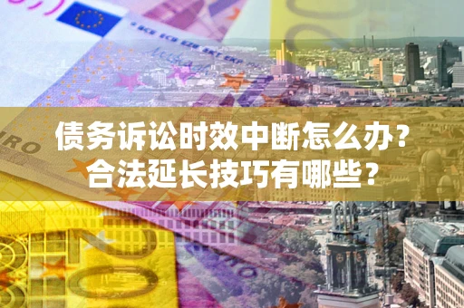 济南债务诉讼时效中断怎么办？合法延长技巧有哪些？