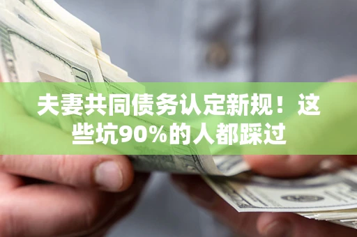 济南夫妻共同债务认定新规！这些坑90%的人都踩过