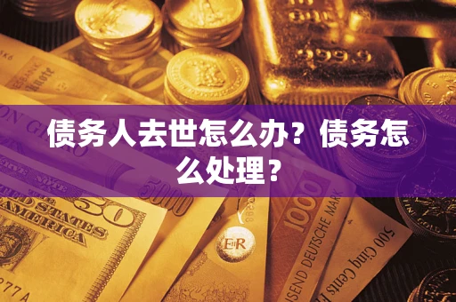 济南债务人去世怎么办？债务怎么处理？