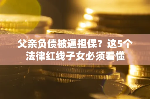 济南父亲负债被逼担保？这5个法律红线子女必须看懂