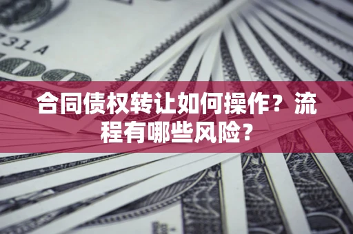 济南合同债权转让如何操作？流程有哪些风险？