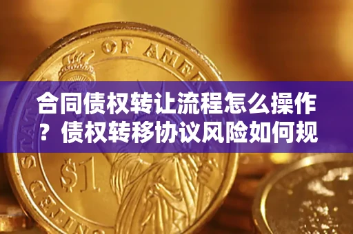 济南合同债权转让流程怎么操作？债权转移协议风险如何规避？