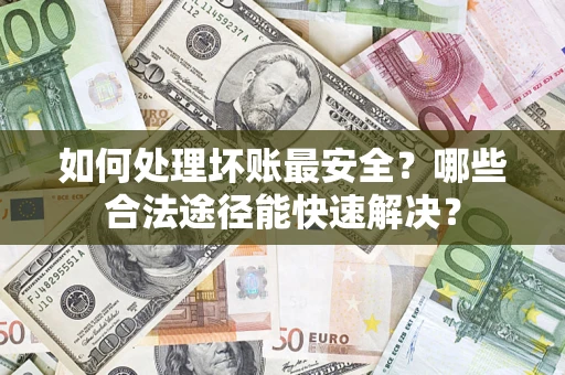 济南如何处理坏账最安全？哪些合法途径能快速解决？