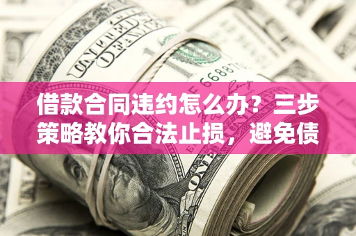 济南借款合同违约怎么办？三步策略教你合法止损，避免债务危机升级
