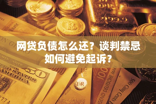 济南网贷负债怎么还？谈判禁忌如何避免起诉？