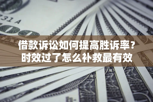 济南借款诉讼如何提高胜诉率？时效过了怎么补救最有效