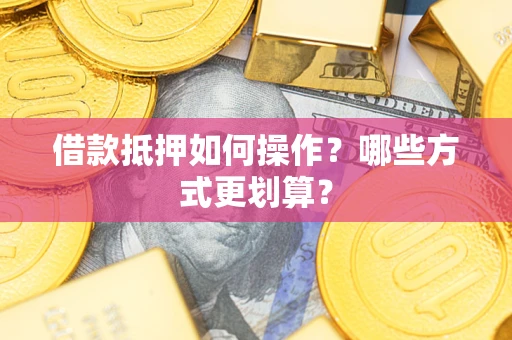 济南借款抵押如何操作？哪些方式更划算？