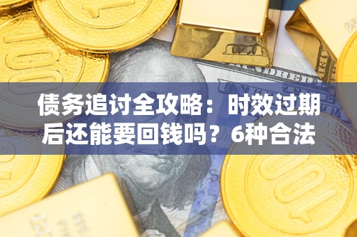 济南债务追讨全攻略：时效过期后还能要回钱吗？6种合法手段助你维权