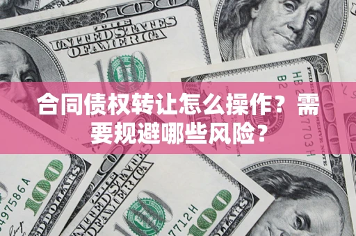 济南合同债权转让怎么操作？需要规避哪些风险？