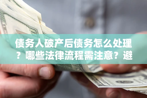 济南债务人破产后债务怎么处理？哪些法律流程需注意？避免踩坑指南