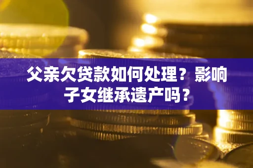 济南父亲欠贷款如何处理?影响子女继承遗产吗? 济南父亲欠贷款如何处理?影响子女继承遗产吗?