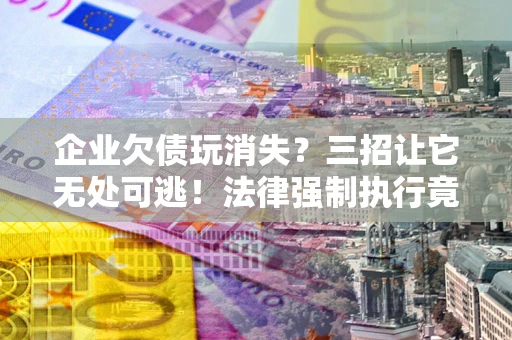 济南企业欠债玩消失？三招让它无处可逃！法律强制执行竟比讨债公司还狠？