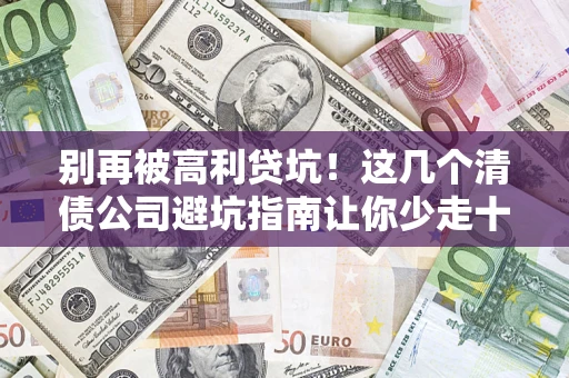 济南别再被高利贷坑！这几个清债公司避坑指南让你少走十年弯路