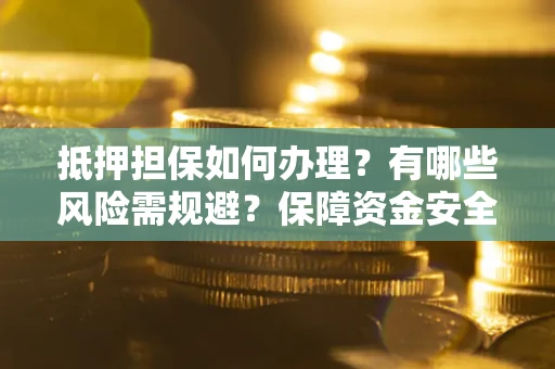 济南抵押担保如何办理？有哪些风险需规避？保障资金安全