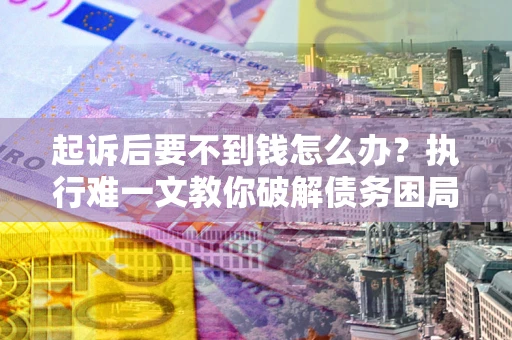 济南起诉后要不到钱怎么办？执行难一文教你破解债务困局