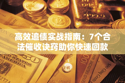 济南高效追债实战指南：7个合法催收诀窍助你快速回款