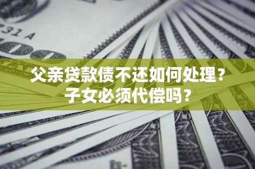 济南父亲贷款债不还如何处理？子女必须代偿吗？