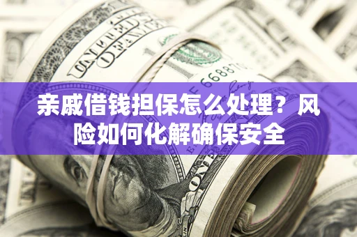 济南亲戚借钱担保怎么处理？风险如何化解确保安全