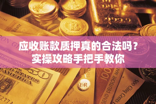 济南应收账款质押真的合法吗？实操攻略手把手教你