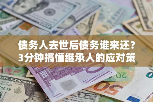 济南债务人去世后债务谁来还？3分钟搞懂继承人的应对策略