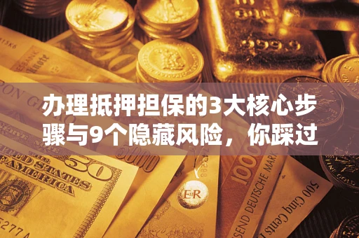 济南办理抵押担保的3大核心步骤与9个隐藏风险，你踩过哪个坑？