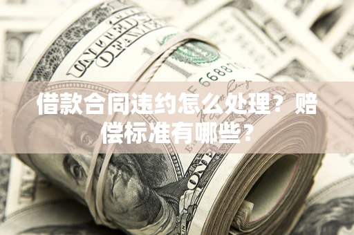 济南借款合同违约怎么处理？赔偿标准有哪些？